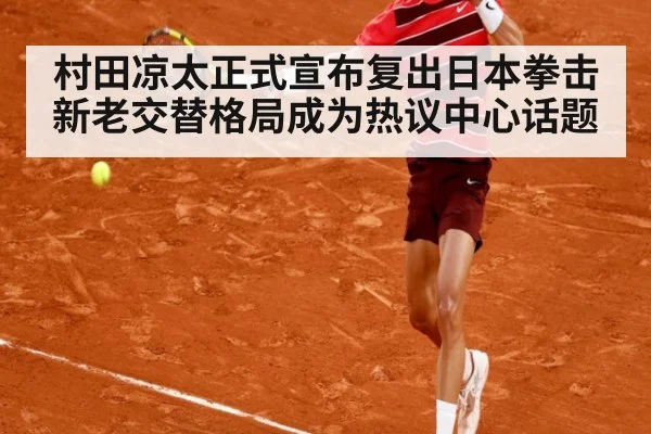 村田凉太正式宣布复出日本拳击新老交替格局成为热议中心话题