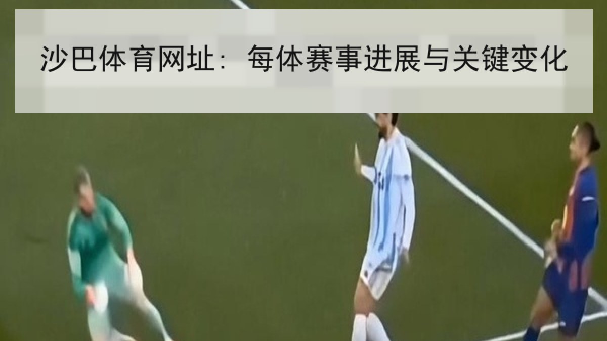 沙巴体育网址: 每体赛事进展与关键变化