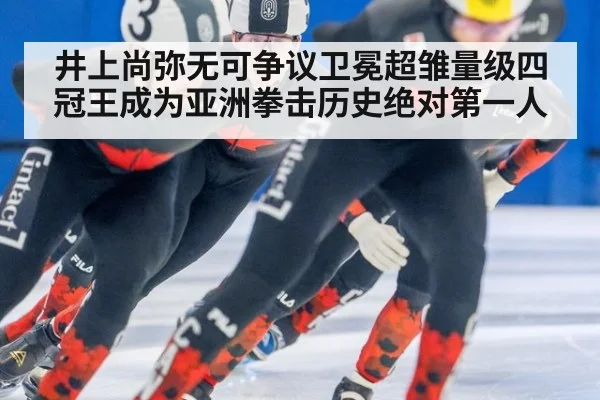 井上尚弥无可争议卫冕超雏量级四冠王成为亚洲拳击历史绝对第一人