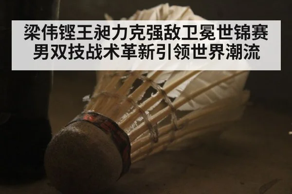 梁伟铿王昶力克强敌卫冕世锦赛 男双技战术革新引领世界潮流