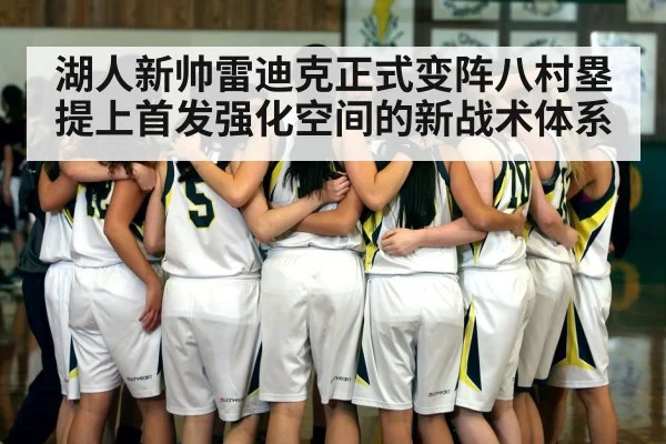 湖人新帅雷迪克正式变阵八村塁提上首发强化空间的新战术体系