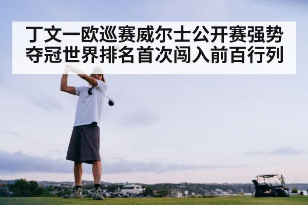 丁文一欧巡赛威尔士公开赛强势夺冠世界排名首次闯入前百行列
