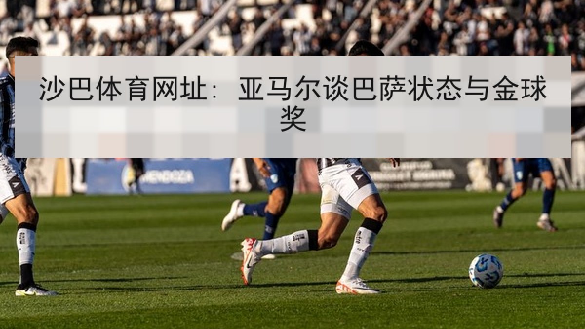 沙巴体育网址: 亚马尔谈巴萨状态与金球奖 沙巴体育网址: 亚马尔谈巴萨状态与金球奖