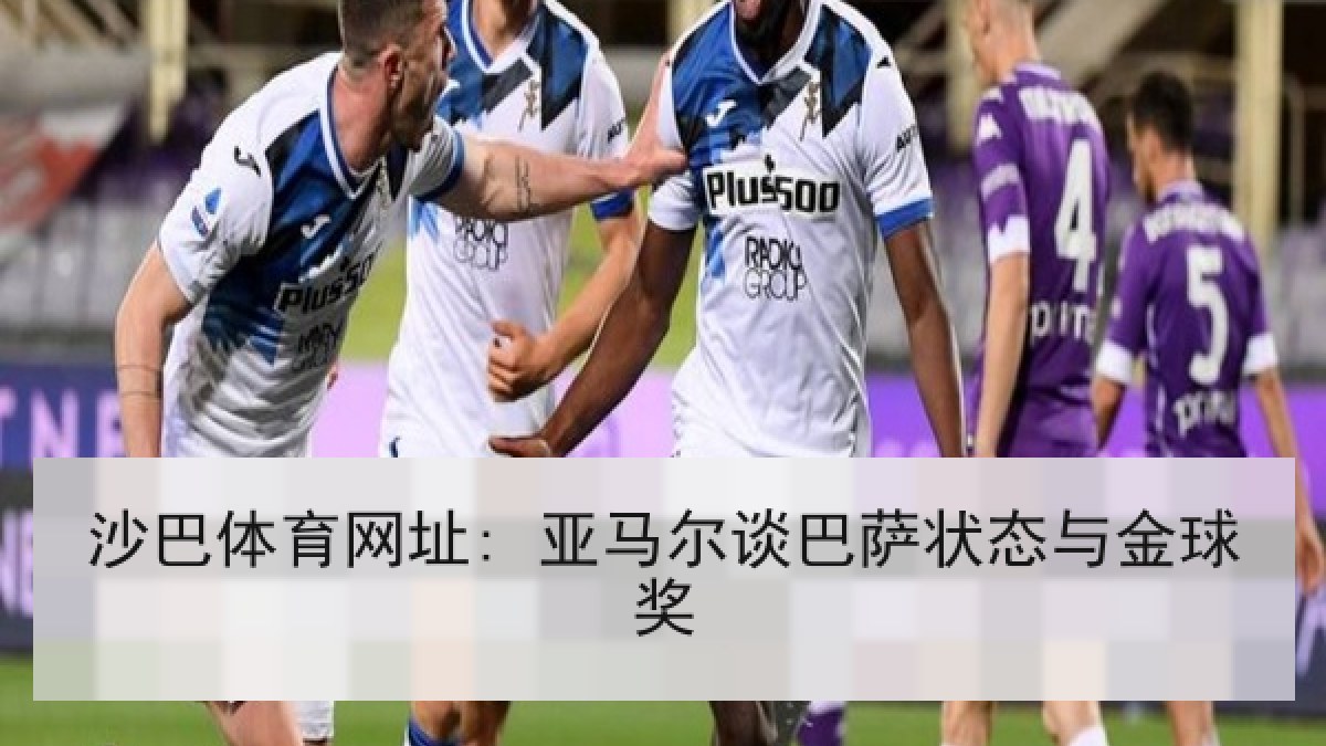 沙巴体育网址: 亚马尔谈巴萨状态与金球奖