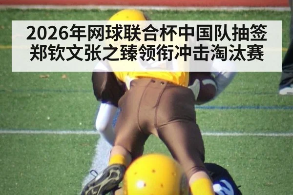 2026年网球联合杯中国队抽签 郑钦文张之臻领衔冲击淘汰赛